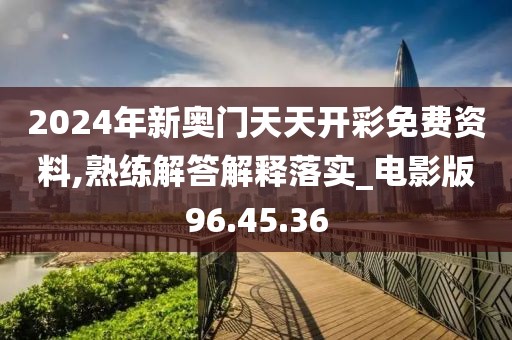 2024年新奥门天天开彩免费资料,熟练解答解释落实_电影版96.45.36