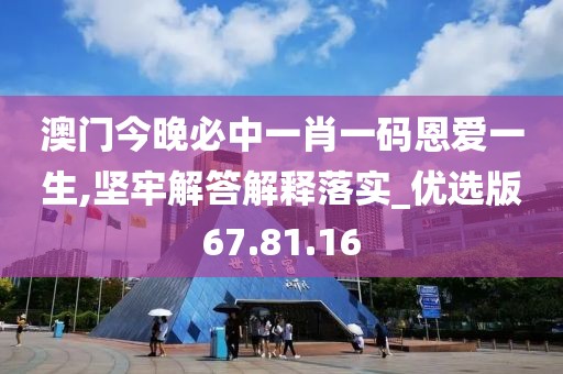 澳门今晚必中一肖一码恩爱一生,坚牢解答解释落实_优选版67.81.16