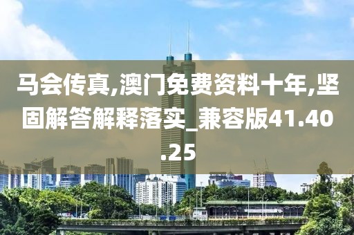 马会传真,澳门免费资料十年,坚固解答解释落实_兼容版41.40.25