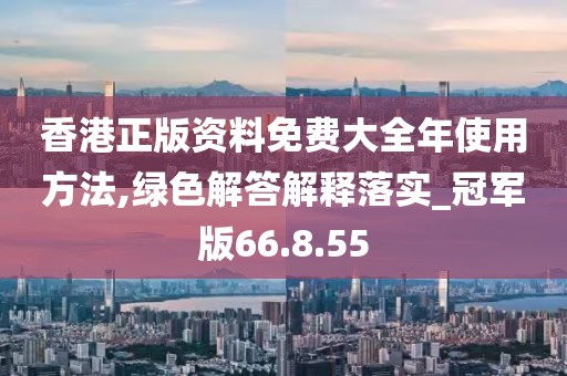 香港正版资料免费大全年使用方法,绿色解答解释落实_冠军版66.8.55