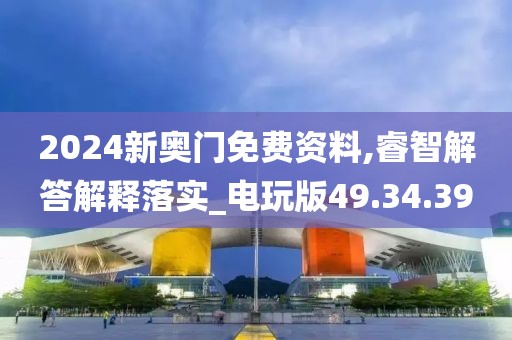 2024新奥门免费资料,睿智解答解释落实_电玩版49.34.39