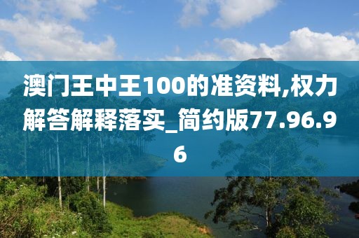 澳门王中王100的准资料,权力解答解释落实_简约版77.96.96