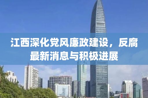 江西深化党风廉政建设，反腐最新消息与积极进展