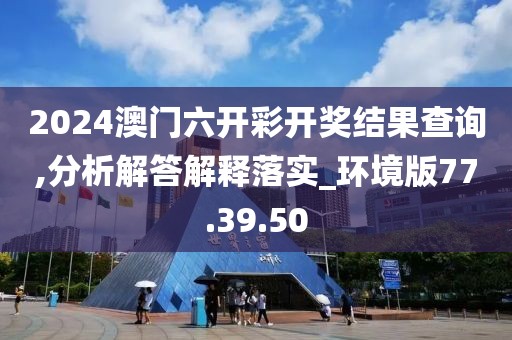 2024澳门六开彩开奖结果查询,分析解答解释落实_环境版77.39.50