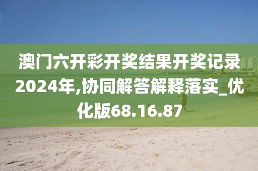 澳门六开彩开奖结果开奖记录2024年,协同解答解释落实_优化版68.16.87