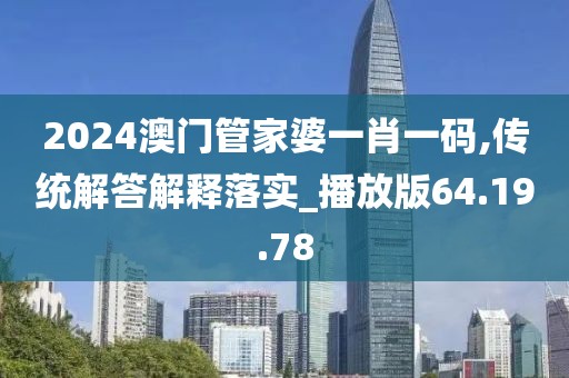 2024澳门管家婆一肖一码,传统解答解释落实_播放版64.19.78