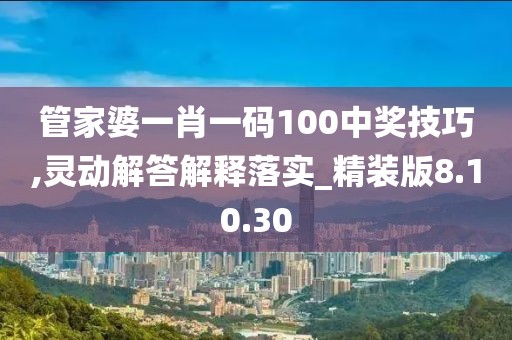 管家婆一肖一码100中奖技巧,灵动解答解释落实_精装版8.10.30