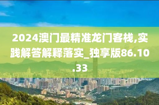 2024澳门最精准龙门客栈,实践解答解释落实_独享版86.10.33