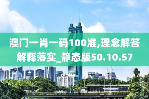 澳门一肖一码100准,理念解答解释落实_静态版50.10.57