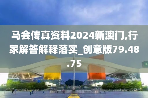 马会传真资料2024新澳门,行家解答解释落实_创意版79.48.75