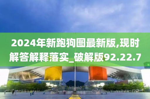 2024年新跑狗图最新版,现时解答解释落实_破解版92.22.70