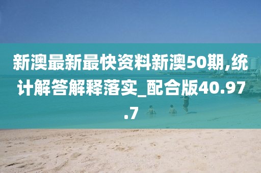 新澳最新最快资料新澳50期,统计解答解释落实_配合版40.97.7