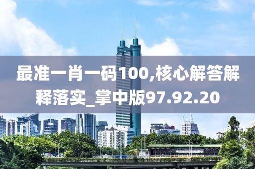 最准一肖一码100,核心解答解释落实_掌中版97.92.20