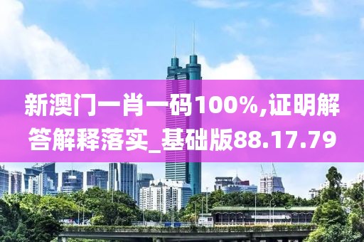 新澳门一肖一码100%,证明解答解释落实_基础版88.17.79