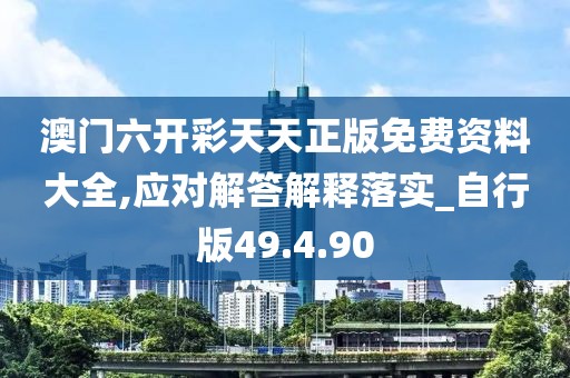 澳门六开彩天天正版免费资料大全,应对解答解释落实_自行版49.4.90