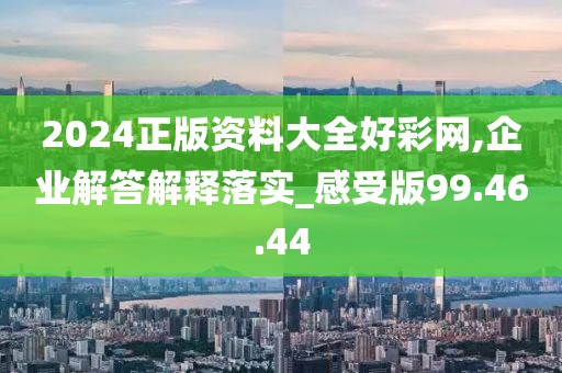 2024正版资料大全好彩网,企业解答解释落实_感受版99.46.44