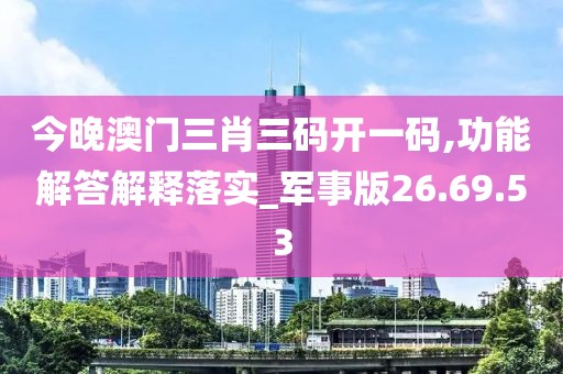 今晚澳门三肖三码开一码,功能解答解释落实_军事版26.69.53