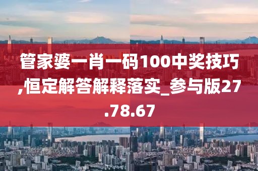 管家婆一肖一码100中奖技巧,恒定解答解释落实_参与版27.78.67