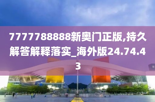 7777788888新奥门正版,持久解答解释落实_海外版24.74.43