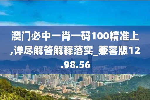 澳门必中一肖一码100精准上,详尽解答解释落实_兼容版12.98.56