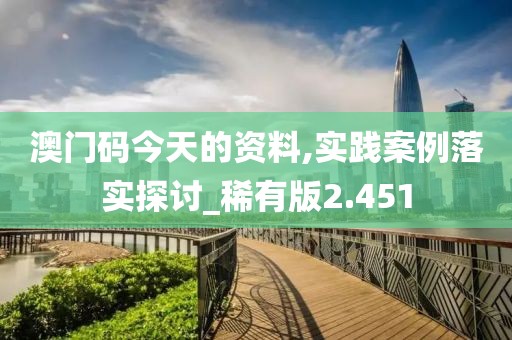 澳门码今天的资料,实践案例落实探讨_稀有版2.451