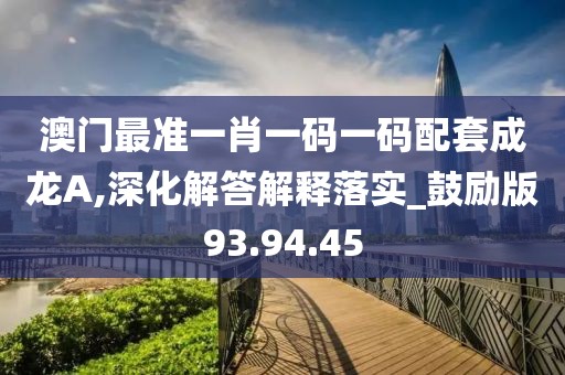 澳门最准一肖一码一码配套成龙A,深化解答解释落实_鼓励版93.94.45