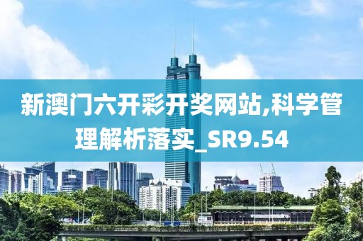 新澳门六开彩开奖网站,科学管理解析落实_SR9.54