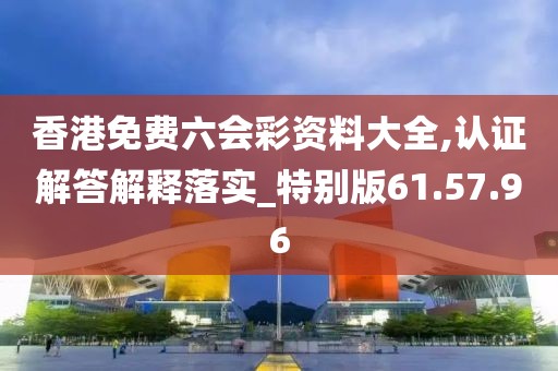 香港免费六会彩资料大全,认证解答解释落实_特别版61.57.96