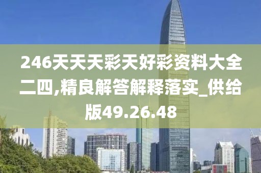 246天天天彩天好彩资料大全二四,精良解答解释落实_供给版49.26.48