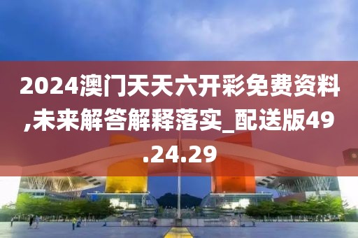 2024澳门天天六开彩免费资料,未来解答解释落实_配送版49.24.29