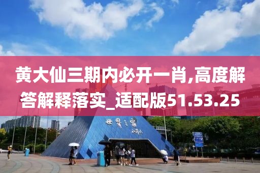 黄大仙三期内必开一肖,高度解答解释落实_适配版51.53.25