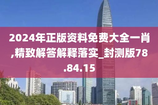 2024年正版资料免费大全一肖,精致解答解释落实_封测版78.84.15