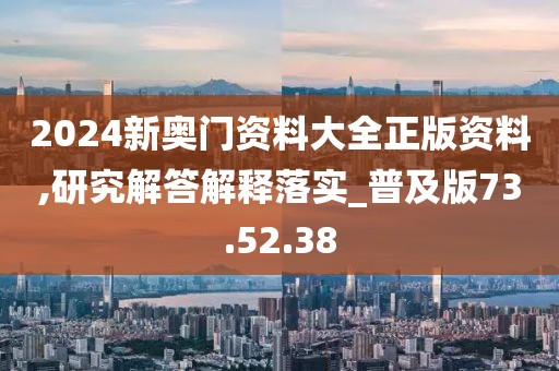 2024新奥门资料大全正版资料,研究解答解释落实_普及版73.52.38