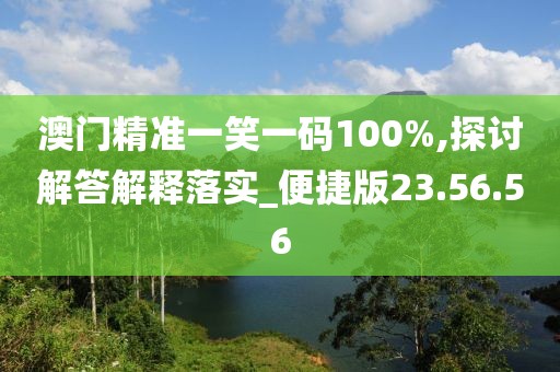 澳门精准一笑一码100%,探讨解答解释落实_便捷版23.56.56