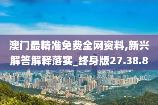 澳门最精准免费全网资料,新兴解答解释落实_终身版27.38.8