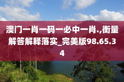 澳门一肖一码一必中一肖.,衡量解答解释落实_完美版98.65.34