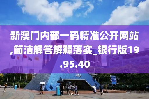 新澳门内部一码精准公开网站,简洁解答解释落实_银行版19.95.40