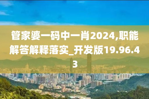 管家婆一码中一肖2024,职能解答解释落实_开发版19.96.43