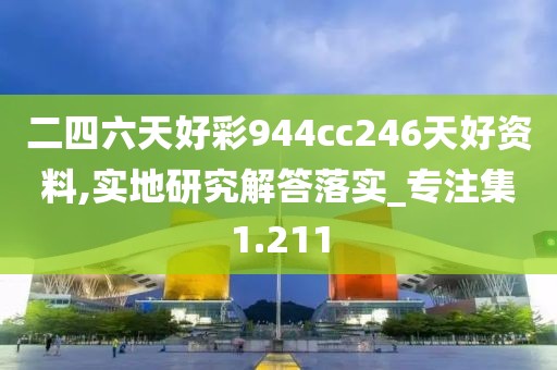 二四六天好彩944cc246天好资料,实地研究解答落实_专注集1.211