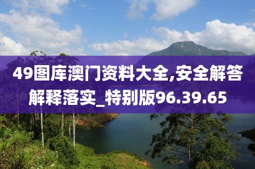 49图库澳门资料大全,安全解答解释落实_特别版96.39.65