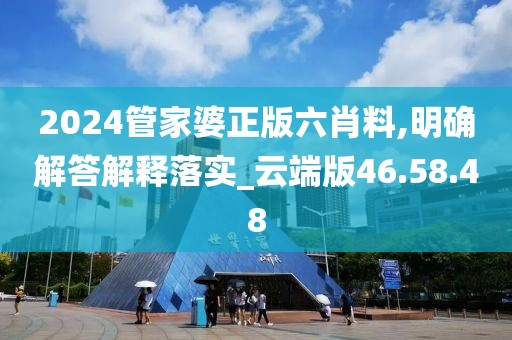 2024管家婆正版六肖料,明确解答解释落实_云端版46.58.48