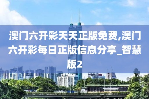 澳门六开彩天天正版免费,澳门六开彩每日正版信息分享_智慧版2