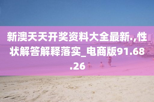 新澳天天开奖资料大全最新.,性状解答解释落实_电商版91.68.26