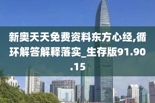 新奥天天免费资料东方心经,循环解答解释落实_生存版91.90.15