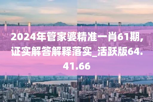 2024年管家婆精准一肖61期,证实解答解释落实_活跃版64.41.66