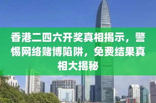 香港二四六开奖真相揭示，警惕网络赌博陷阱，免费结果真相大揭秘