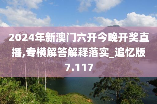 2024年新澳门六开今晚开奖直播,专横解答解释落实_追忆版7.117