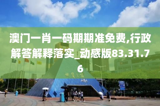 澳门一肖一码期期准免费,行政解答解释落实_动感版83.31.76