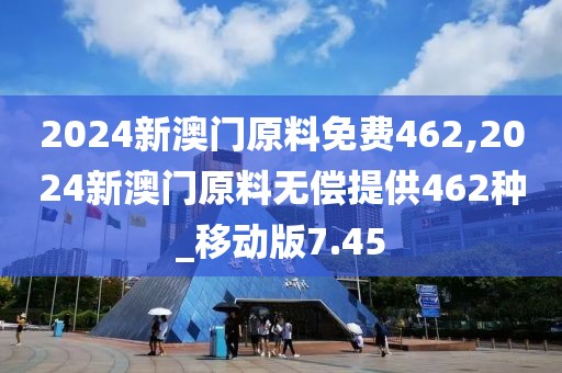 2024新澳门原料免费462,2024新澳门原料无偿提供462种_移动版7.45