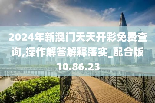 2024年新澳门天天开彩免费查询,操作解答解释落实_配合版10.86.23